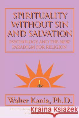 Spirituality Without Sin and Salvation: Psychology and the New Paradigm for Religion Ph. D. Walter Kania 9781504921039 Authorhouse