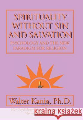 Spirituality Without Sin and Salvation: Psychology and the New Paradigm for Religion Ph. D. Walter Kania 9781504921046 Authorhouse