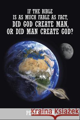 If the Bible is as Much Fable as Fact, Did God Create Man or Did Man Create God? Seiler, Peter 9781504921459 Authorhouse