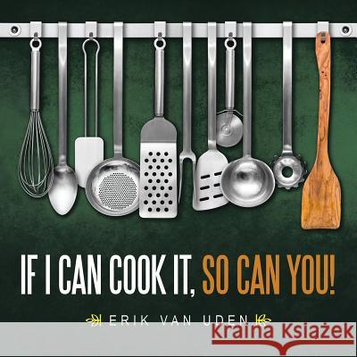 If I can cook it, so can you! Uden, Erik Van 9781504923316 Authorhouse