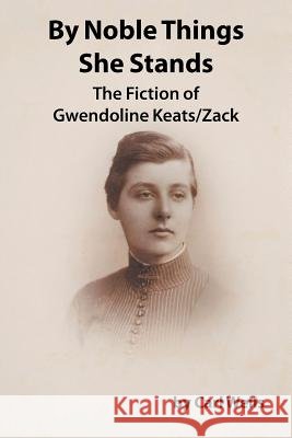 By Noble Things She Stands: The Fiction of Gwendoline Keats/Zack Carl Wells 9781504923705 Authorhouse