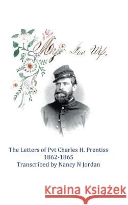 My Dear Wife: The Letters of Pvt. Charles H. Prentiss 1862-1865 Nancy N. Jordan 9781504925921