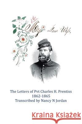 My Dear Wife: The Letters of Pvt. Charles H. Prentiss 1862-1865 Nancy N. Jordan 9781504925938