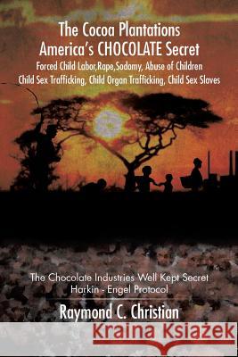 The Cocoa Plantations America's CHOCOLATE Secret Forced Child Labor, Rape, Sodomy, Abuse of Children, Child Sex Trafficking, Child Organ Trafficking, Christian, Raymond C. 9781504926249 Authorhouse
