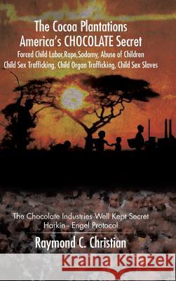 The Cocoa Plantations America's CHOCOLATE Secret Forced Child Labor, Rape, Sodomy, Abuse of Children, Child Sex Trafficking, Child Organ Trafficking, Christian, Raymond C. 9781504926256 Authorhouse