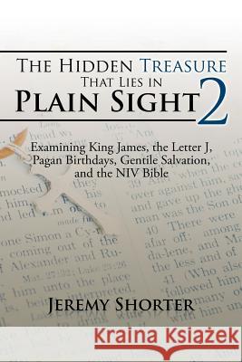 The Hidden Treasure That Lies in Plain Sight 2: Examining King James, the Letter J, Pagan Birthdays, Gentile Salvation, and the NIV Bible Jeremy Shorter 9781504926430 Authorhouse