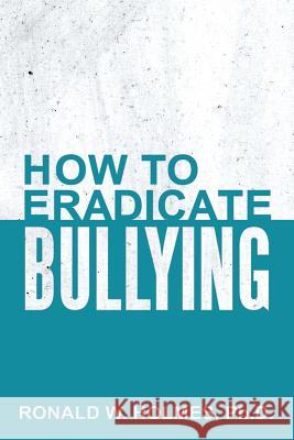 How to Eradicate Bullying Ph. D. Ronald W. Holmes 9781504927468 Authorhouse