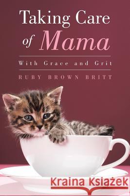 Taking Care of Mama: With Grace and Grit Ruby Brown Britt 9781504933100