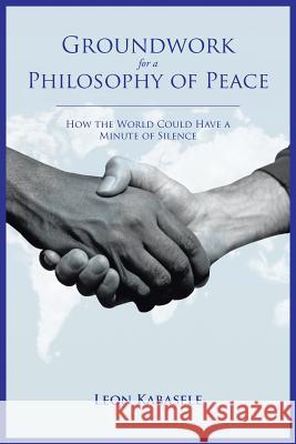Groundwork for a Philosophy of Peace: How the World Could Have a Minute of Silence. Kabasele, Leon 9781504935005 Authorhouse