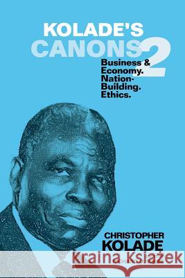 Kolade's Canons 2: Business & Economy. Nation-Building. Ethics. Christopher Kolade 9781504935302