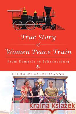 True Story of Women Peace Train: From Kampala to Johannesburg Litha Musyimi-Ogana 9781504938396 Authorhouse