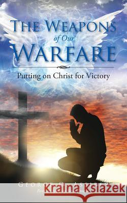 The Weapons of Our Warfare: Putting on Christ for Victory George Assibey 9781504939263 Authorhouse