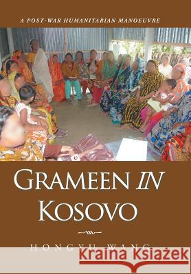 Grameen in Kosovo: A Post-War Humanitarian Manoeuvre Hongyu Wang 9781504940511