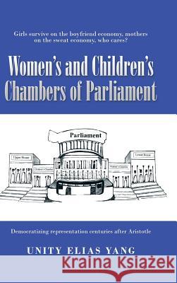 Women's and Children's Chambers of Parliament: 1) Girls Survive on the Boyfriend Economy, Mothers on the Sweat Economy; 2) Democratizing Representatio Unity Elias Yang 9781504941914 Authorhouse