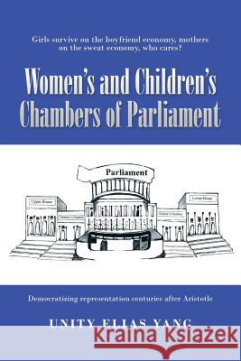 Women's and Children's Chambers of Parliament: 1) Girls Survive on the Boyfriend Economy, Mothers on the Sweat Economy; 2) Democratizing Representatio Unity Elias Yang 9781504941921 Authorhouse