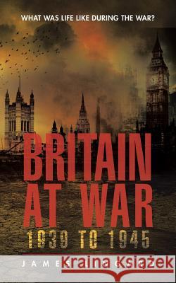 Britain at War 1939 to 1945: What Was Life Like During the War? James Lingard 9781504942126 Authorhouse