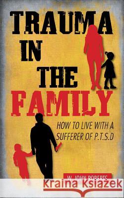 Trauma in the Family: How to Live with a Sufferer of P.T.S.D W John Roberts 9781504942256