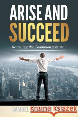 Arise and Succeed: Becoming the Champion You Are! Ph. D. Samuel Ekundayo 9781504942355