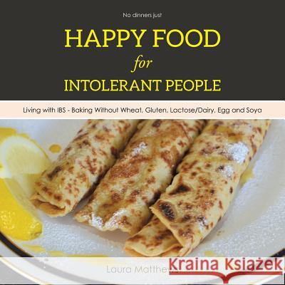 Happy Food for Intolerant People: Living with IBS - Baking Without Wheat, Gluten, Lactose/Dairy, Egg and Soya Matthews, Laura 9781504942713