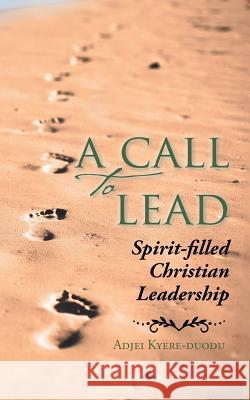 A Call to Lead: Spirit-Filled Christian Leadership Adjei Kyere-Duodu 9781504946452 Authorhouse