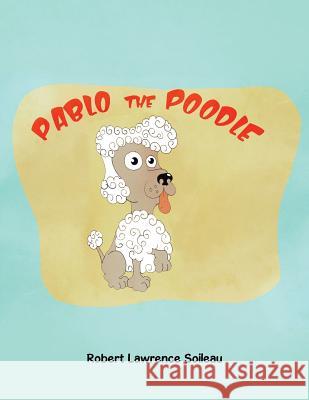 Pablo the Poodle Robert Lawrence Soileau 9781504947954