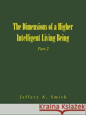The Dimensions of a Higher Intelligent Living Being: Part 2 Jeffery a. Smith 9781504948371 Authorhouse