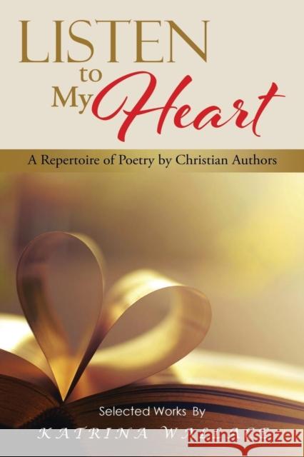 Listen to My Heart: A Repertoire of Poetry by Christian Authors Katrina Wallace 9781504948722 Authorhouse