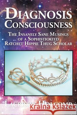 Diagnosis Consciousness: The Insanely Sane Musings of a Sophisticated Ratchet Hippie Thug Scholar Lacrisha Holcomb 9781504949156