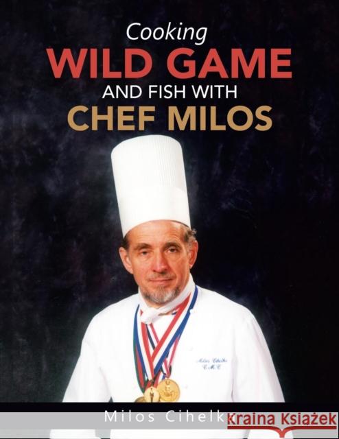 Cooking Wild Game and Fish with Chef Milos Milos Cihelka 9781504949941