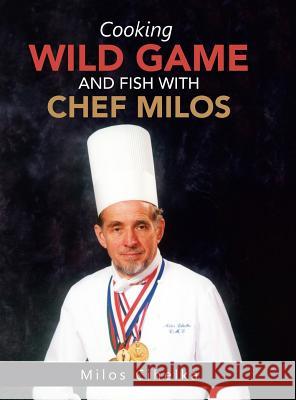 Cooking Wild Game and Fish with Chef Milos Milos Cihelka 9781504949965
