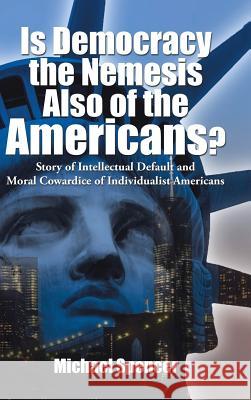 Is Democracy the Nemesis Also of the Americans?: Story of Intellectual Default and Moral Cowardice of Individualist Americans Michael Spencer 9781504952101