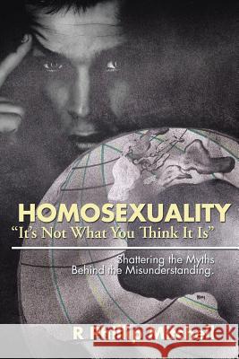 Homosexuality It's Not What You Think It Is: Shattering the Myths Behind the Misunderstanding. R. Phillip Mitchell 9781504953696