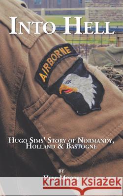 Into Hell: Hugo Sim's Story of Normandy, Holland & Bastogne Herb Moore 9781504954273
