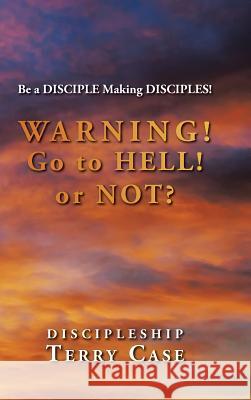 Warning! Go to Hell! or Not?: Be a DISCIPLE Making DISCIPLES! Case, Terry 9781504954846