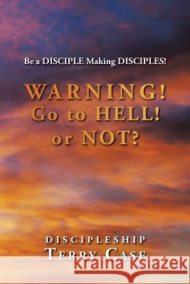 Warning! Go to Hell! or Not?: Be a DISCIPLE Making DISCIPLES! Case, Terry 9781504954853