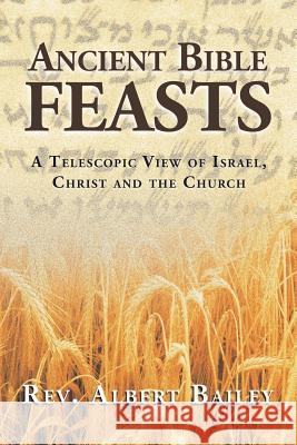 Ancient Bible Feasts: A Telescopic View of Israel, Christ and the Church Albert Bailey 9781504955454 Authorhouse
