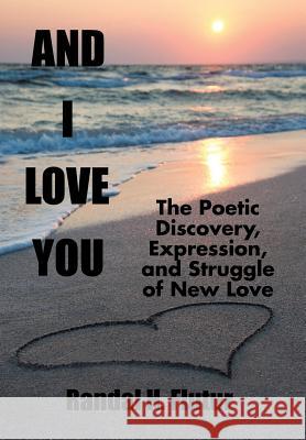 And I Love You: The Poetic Discovery, Expression, and Struggle of New Love Randal H. Flutur 9781504956987