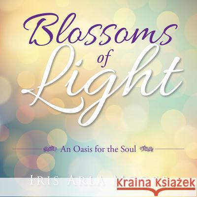 Blossoms of Light: An Oasis for the Soul Iris Arla Moore 9781504957861