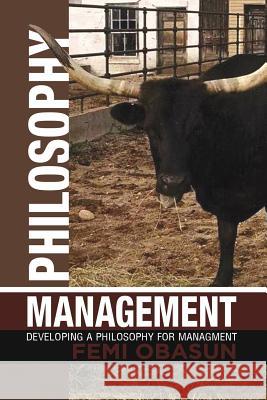 Philosophy Management: Developing a Philosophy for Managment Femi Obasun 9781504960168