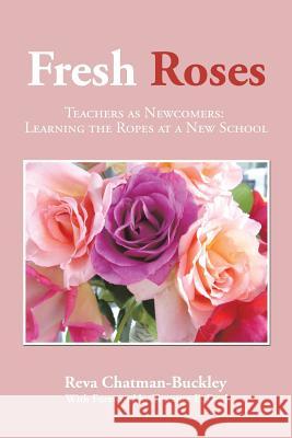 Fresh Roses: Teachers as Newcomers: Learning the Ropes at a New School Reva Chatman-Buckley 9781504961073