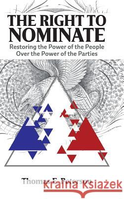 The Right to Nominate: Restoring the Power of the People Over the Power of the Parties Peterson, Thomas 9781504962926