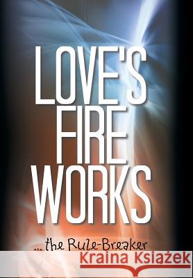 Love's Fire Works: ... the Rule-Breaker Andrew Carey 9781504963657 Authorhouse