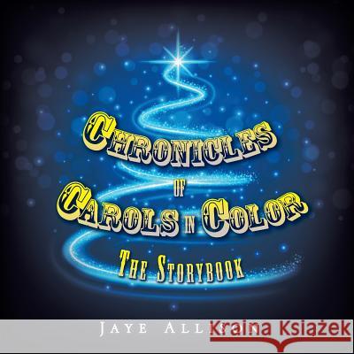 Chronicles of Carols in Color: The Storybook Jaye Allison 9781504964487 Authorhouse