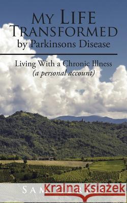 My Life Transformed by Parkinsons Disease: Living With a Chronic Illness (a personal account) Sam Curtis 9781504965514