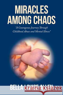 Miracles Among Chaos: A Courageous Journey Through Childhood Abuse and Mental Illness Bella Louise Allen 9781504967570 Authorhouse