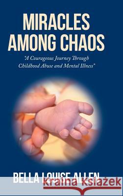 Miracles Among Chaos: A Courageous Journey Through Childhood Abuse and Mental Illness Bella Louise Allen 9781504967587 Authorhouse