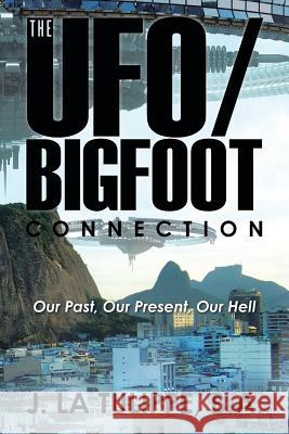 The UFO/Bigfoot Connection: Our Past, Our Present, Our Hell J. La Tulippe, B. a. 9781504970846 Authorhouse