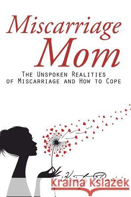 Miscarriage Mom: The Unspoken Realities of Miscarriage and How to Cope Kristy Parisi 9781504971263