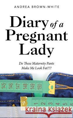 Diary of a Pregnant Lady: Do These Maternity Pants Make Me Look Fat Andrea Brown-White 9781504971454