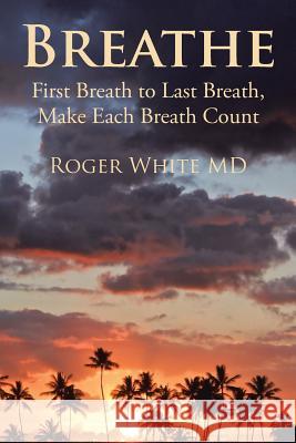 Breathe: First Breath to Last Breath, Make Each Breath Count Roger White MD 9781504973267 Authorhouse